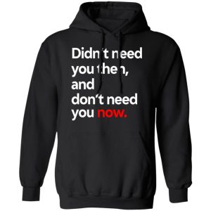 Didnt Need You Then And Dont Need You Now T Shirts 6