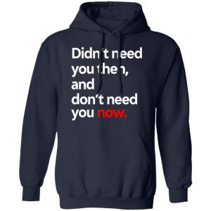 Didnt Need You Then And Dont Need You Now T Shirts 7