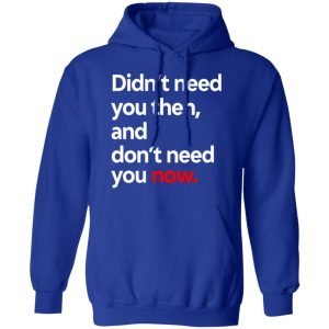 Didnt Need You Then And Dont Need You Now T Shirts 9