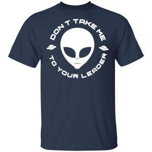 Dont Take Me To Your Leader T Shirts 11