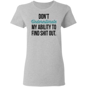 Dont Underestimate My Ability To Find Shit Out Shirt 12