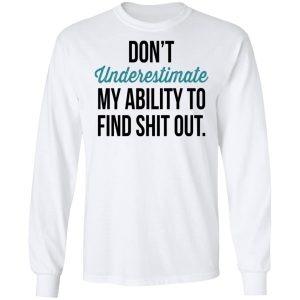 Dont Underestimate My Ability To Find Shit Out Shirt 3