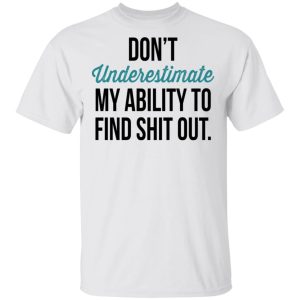 Dont Underestimate My Ability To Find Shit Out Shirt 8