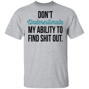 Dont Underestimate My Ability To Find Shit Out Shirt 9