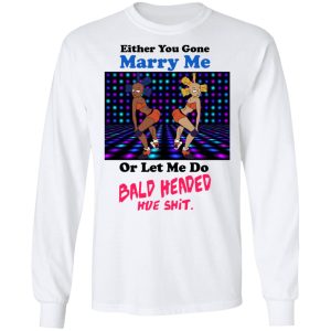 Either You Gone Marry Me Or Let Me Do Bald Headed Hoe Shirt 3