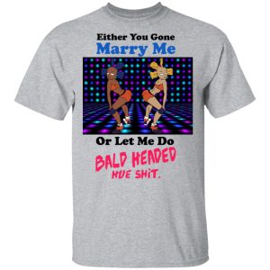 Either You Gone Marry Me Or Let Me Do Bald Headed Hoe Shirt 9