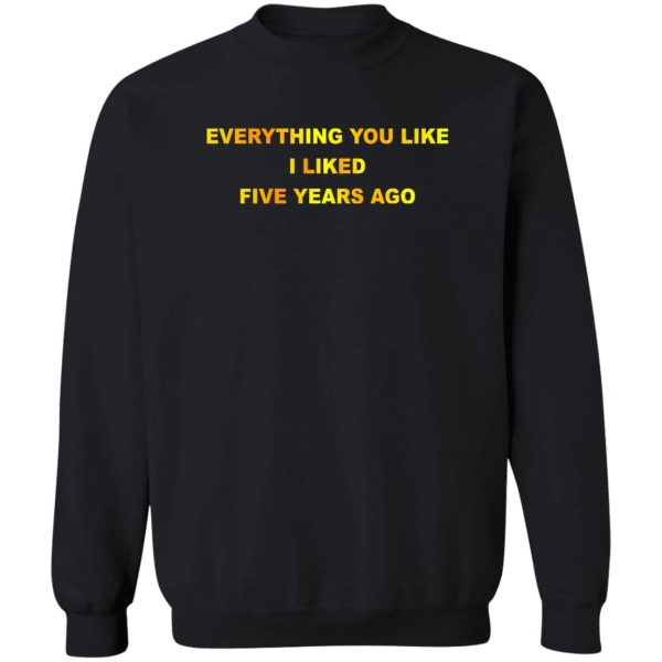 Everything You Like I Liked Five Years Ago T-Shirts, Hoodie, Sweatshirt