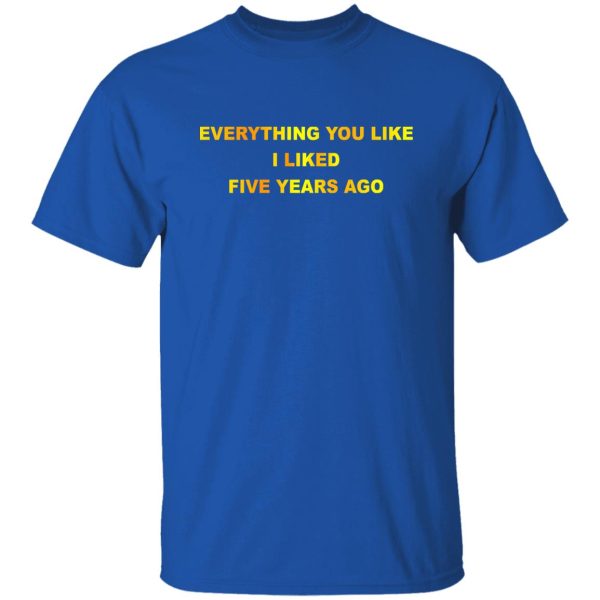 Everything You Like I Liked Five Years Ago T-Shirts, Hoodie, Sweatshirt