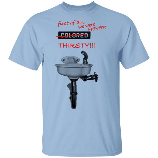 First Of All We Were Never Colored Thirsty T-Shirts