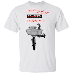 First Of All We Were Never Colored Thirsty T Shirts 8