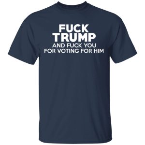 Fuck Trump And Fuck You For Voting For Him T Shirts 11