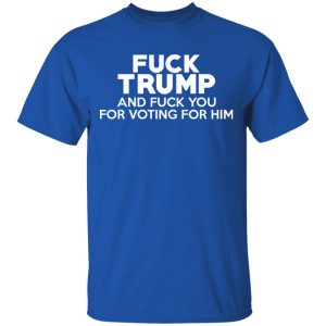 Fuck Trump And Fuck You For Voting For Him T Shirts 12