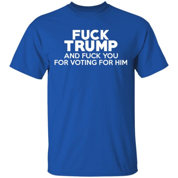 Fuck Trump And Fuck You For Voting For Him T-Shirts