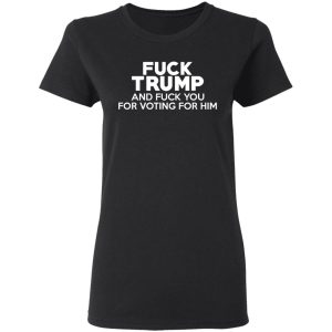 Fuck Trump And Fuck You For Voting For Him T Shirts 13