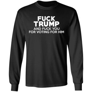 Fuck Trump And Fuck You For Voting For Him T Shirts 5