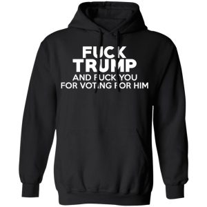 Fuck Trump And Fuck You For Voting For Him T Shirts 6