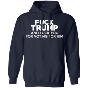 Fuck Trump And Fuck You For Voting For Him T Shirts 7