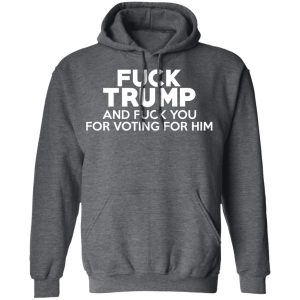 Fuck Trump And Fuck You For Voting For Him T Shirts 8