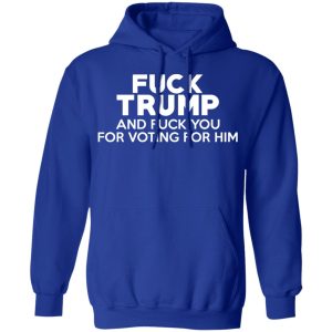 Fuck Trump And Fuck You For Voting For Him T Shirts 9