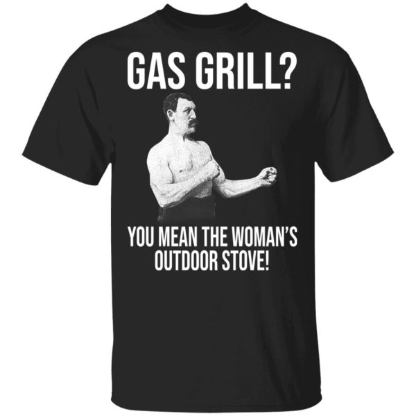 Gas Grill You Mean The Woman’s Outdoor Stove Shirt