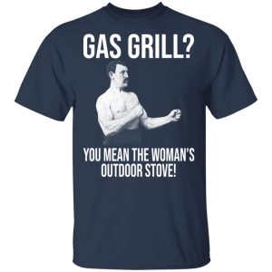 Gas Grill You Mean The Womans Outdoor Stove Shirt 11