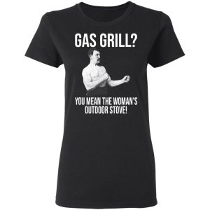 Gas Grill You Mean The Womans Outdoor Stove Shirt 13