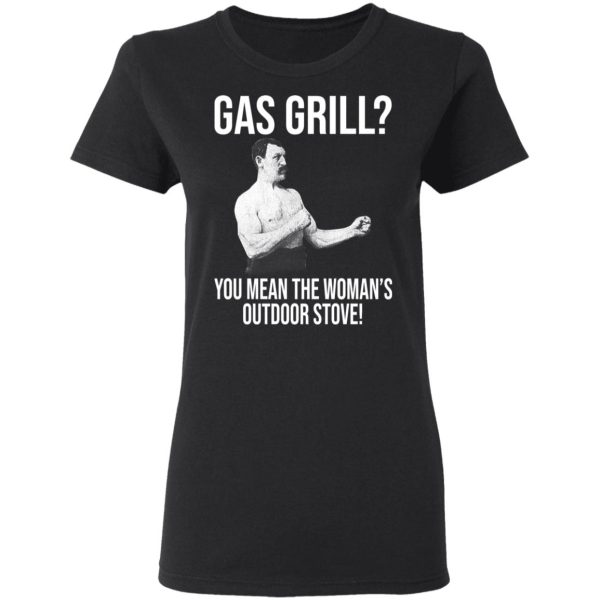 Gas Grill You Mean The Woman’s Outdoor Stove Shirt