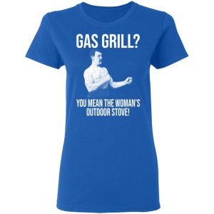 Gas Grill You Mean The Womans Outdoor Stove Shirt 4