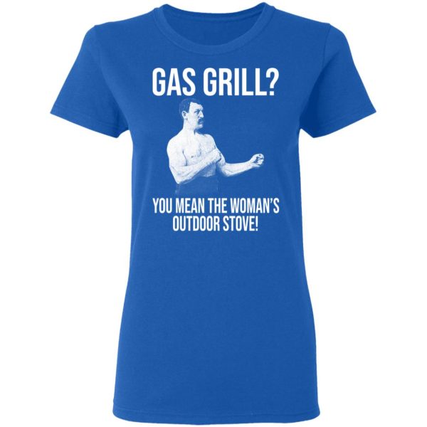 Gas Grill You Mean The Woman’s Outdoor Stove Shirt