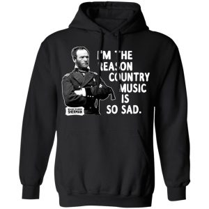 General Sherman I'm The Reason Country Music Is So Sad Funny T Shirts Hoodies Sweater 2