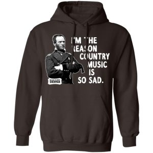 General Sherman I'm The Reason Country Music Is So Sad Funny T Shirts Hoodies Sweater 4