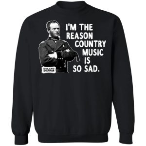 General Sherman I'm The Reason Country Music Is So Sad Funny T Shirts Hoodies Sweater 6