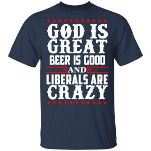 God Is Great Beer Is Good And Liberals Are Crazy T Shirts Hoodies Sweatshirt 11