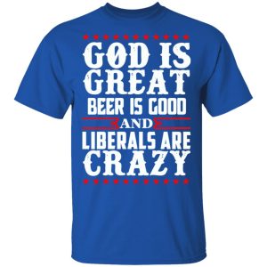 God Is Great Beer Is Good And Liberals Are Crazy T Shirts Hoodies Sweatshirt 12