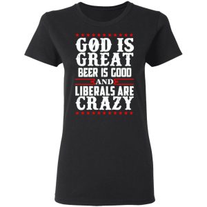 God Is Great Beer Is Good And Liberals Are Crazy T Shirts Hoodies Sweatshirt 13