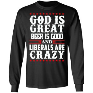 God Is Great Beer Is Good And Liberals Are Crazy T Shirts Hoodies Sweatshirt 5