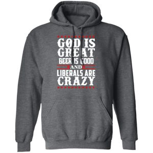 God Is Great Beer Is Good And Liberals Are Crazy T Shirts Hoodies Sweatshirt 8