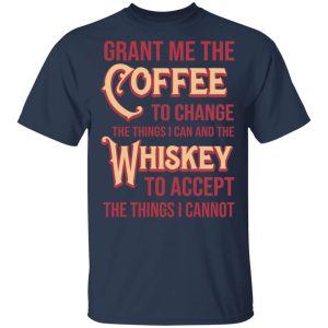 Grant Me The Coffee To Change The Things I Can And The Whiskey To Accept The Things I Cannot T Shirts Hoodies Sweater 11