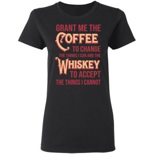 Grant Me The Coffee To Change The Things I Can And The Whiskey To Accept The Things I Cannot T Shirts Hoodies Sweater 13