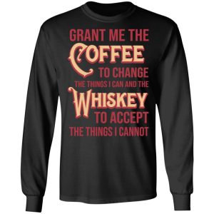 Grant Me The Coffee To Change The Things I Can And The Whiskey To Accept The Things I Cannot T Shirts Hoodies Sweater 5