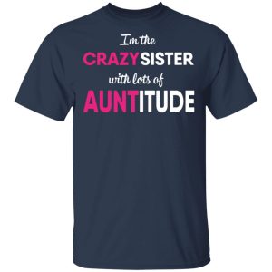 I'm The Crazy Sister With Lots Of Auntitude T Shirts Hoodies Long Sleeve 11