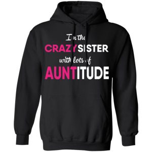 I'm The Crazy Sister With Lots Of Auntitude T Shirts Hoodies Long Sleeve 6