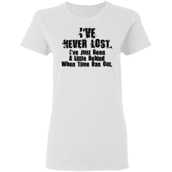 I’ve Never Lost I’ve Just Been A Little Behind When Time Ran Out T-Shirts, Hoodies, Long Sleeve