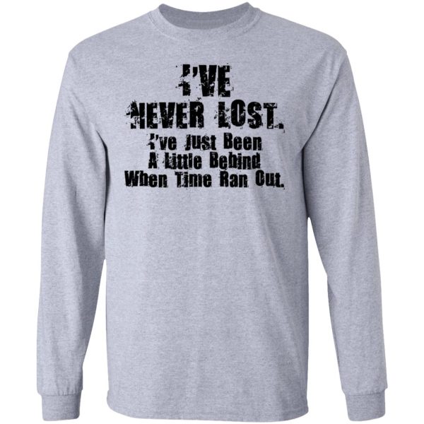 I’ve Never Lost I’ve Just Been A Little Behind When Time Ran Out T-Shirts, Hoodies, Long Sleeve