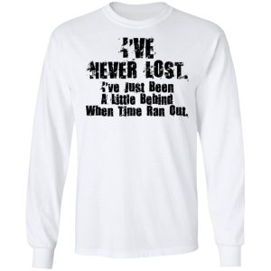 I've Never Lost I've Just Been A Little Behind When Time Ran Out T Shirts Hoodies Long Sleeve 3