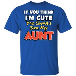 If You Think Im Cute You Should See My Aunt T Shirts Hoodies Long Sleeve 12