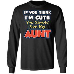 If You Think Im Cute You Should See My Aunt T Shirts Hoodies Long Sleeve 5