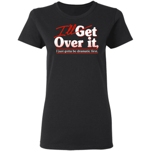 Ill Get Over It I Just Gotta Be Dramatic First T Shirts Hoodies 11