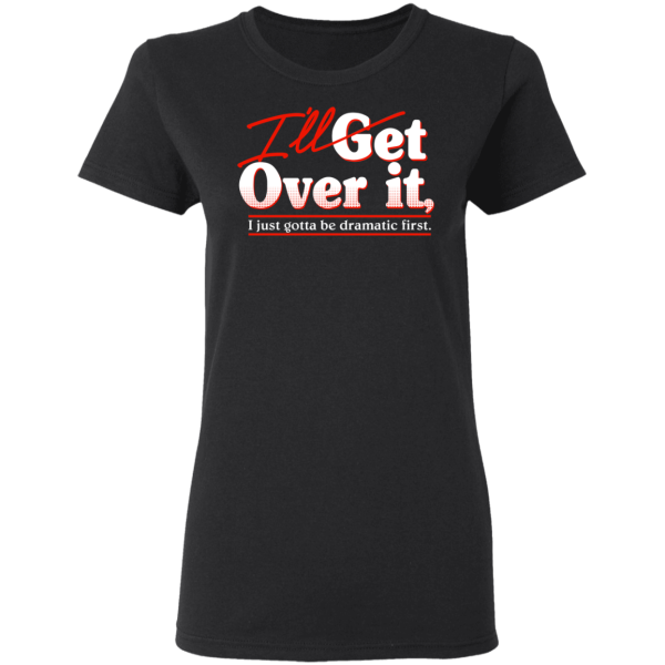 I’ll Get Over It I Just Gotta Be Dramatic First T-Shirts, Hoodies