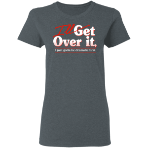 Ill Get Over It I Just Gotta Be Dramatic First T Shirts Hoodies 12